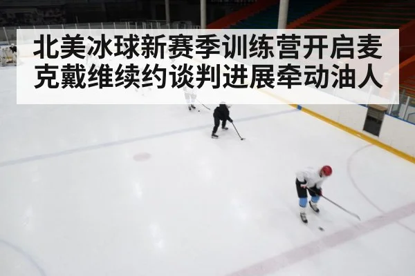 北美冰球新赛季训练营开启麦克戴维续约谈判进展牵动油人